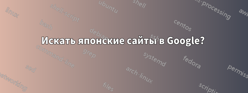 Искать японские сайты в Google?