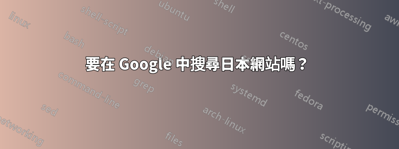 要在 Google 中搜尋日本網站嗎？