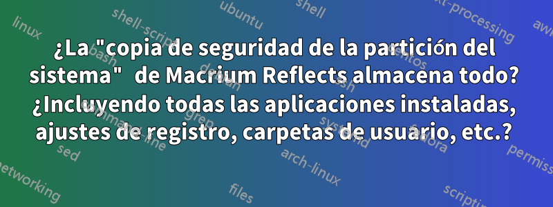 ¿La "copia de seguridad de la partición del sistema" de Macrium Reflects almacena todo? ¿Incluyendo todas las aplicaciones instaladas, ajustes de registro, carpetas de usuario, etc.?