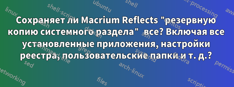 Сохраняет ли Macrium Reflects "резервную копию системного раздела" все? Включая все установленные приложения, настройки реестра, пользовательские папки и т. д.?