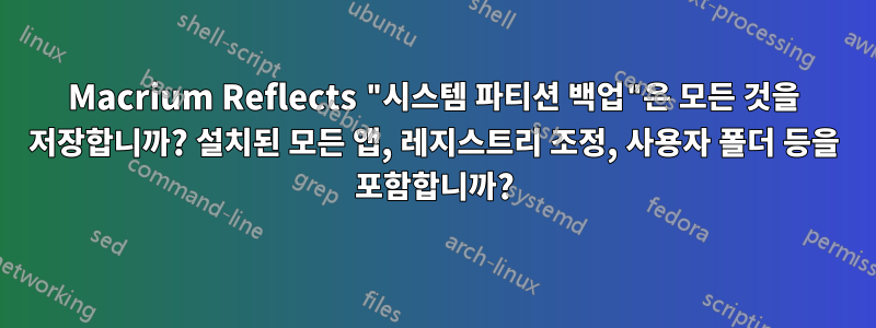 Macrium Reflects "시스템 파티션 백업"은 모든 것을 저장합니까? 설치된 모든 앱, 레지스트리 조정, 사용자 폴더 등을 포함합니까?