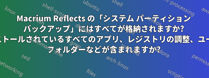 Macrium Reflects の「システム パーティション バックアップ」にはすべてが格納されますか? インストールされているすべてのアプリ、レジストリの調整、ユーザー フォルダーなどが含まれますか?