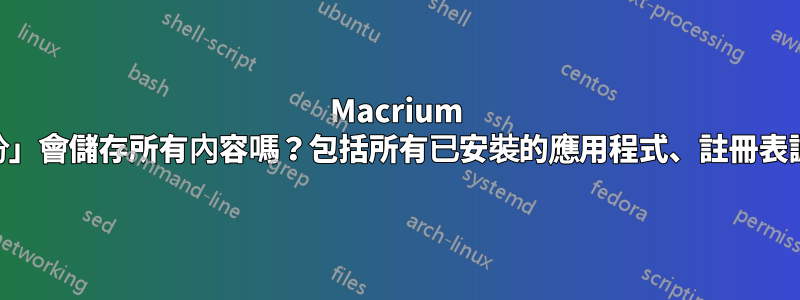 Macrium Reflects「系統分區備份」會儲存所有內容嗎？包括所有已安裝的應用程式、註冊表調整、使用者資料夾等？