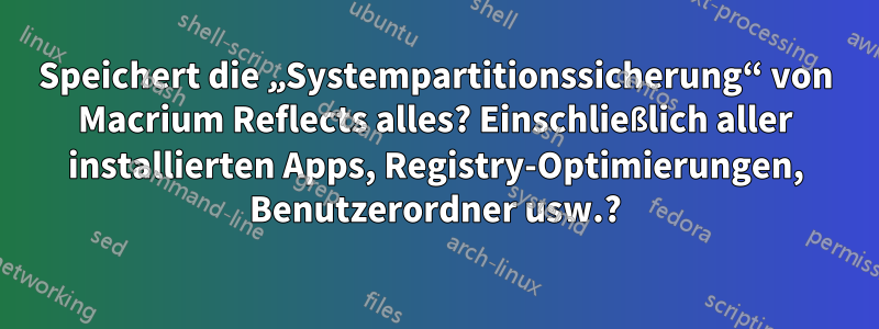 Speichert die „Systempartitionssicherung“ von Macrium Reflects alles? Einschließlich aller installierten Apps, Registry-Optimierungen, Benutzerordner usw.?