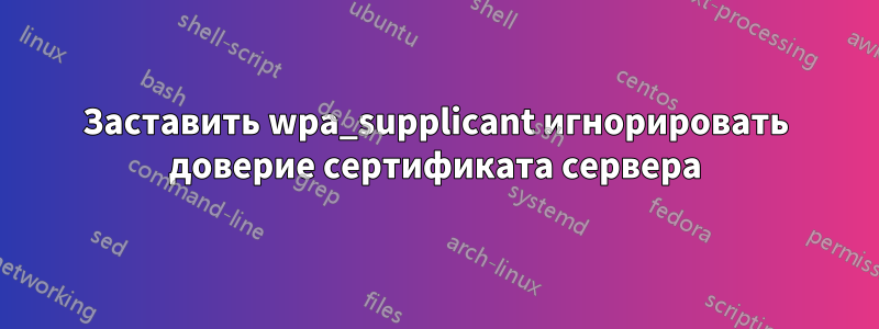 Заставить wpa_supplicant игнорировать доверие сертификата сервера