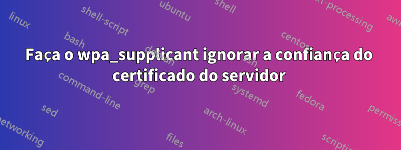 Faça o wpa_supplicant ignorar a confiança do certificado do servidor