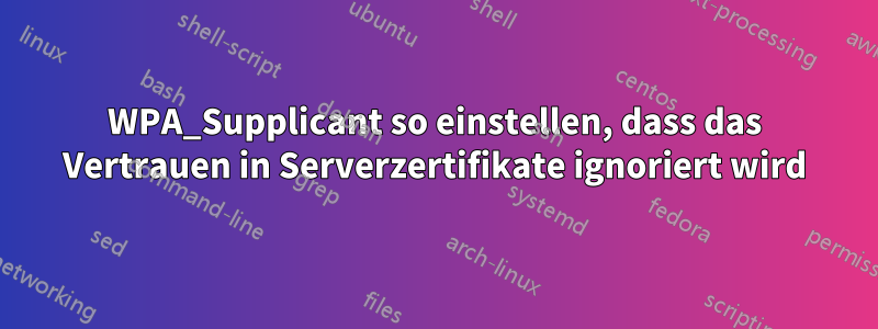 WPA_Supplicant so einstellen, dass das Vertrauen in Serverzertifikate ignoriert wird