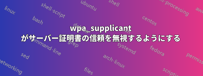 wpa_supplicant がサーバー証明書の信頼を無視するようにする