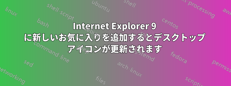 Internet Explorer 9 に新しいお気に入りを追加するとデスクトップ アイコンが更新されます