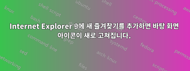 Internet Explorer 9에 새 즐겨찾기를 추가하면 바탕 화면 아이콘이 새로 고쳐집니다.