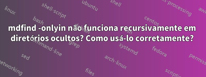 mdfind -onlyin não funciona recursivamente em diretórios ocultos? Como usá-lo corretamente?