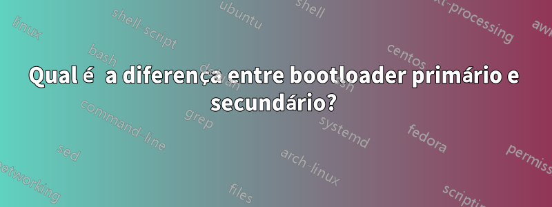 Qual é a diferença entre bootloader primário e secundário?