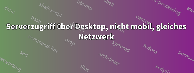 Serverzugriff über Desktop, nicht mobil, gleiches Netzwerk