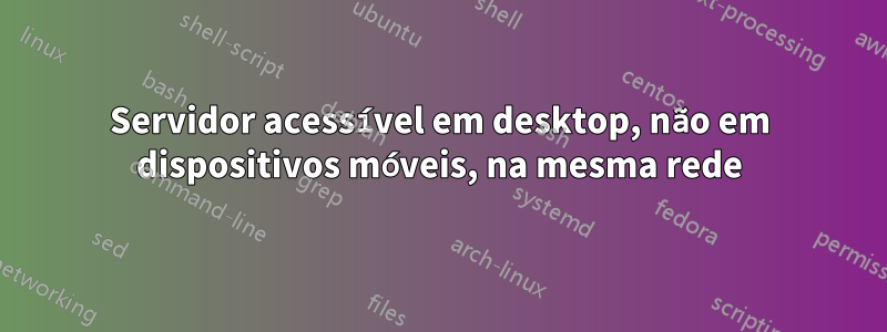 Servidor acessível em desktop, não em dispositivos móveis, na mesma rede