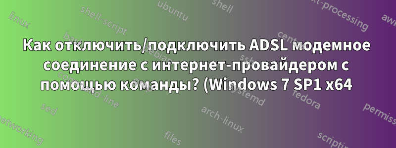 Как отключить/подключить ADSL модемное соединение с интернет-провайдером с помощью команды? (Windows 7 SP1 x64)