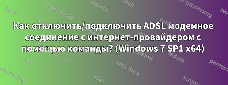 Как отключить/подключить ADSL модемное соединение с интернет-провайдером с помощью команды? (Windows 7 SP1 x64)