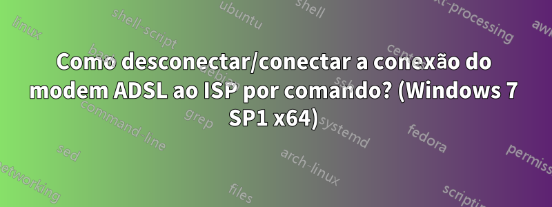 Como desconectar/conectar a conexão do modem ADSL ao ISP por comando? (Windows 7 SP1 x64)