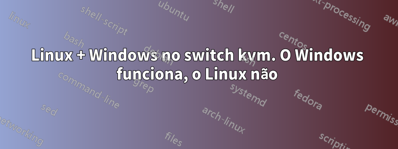 Linux + Windows no switch kvm. O Windows funciona, o Linux não