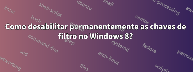 Como desabilitar permanentemente as chaves de filtro no Windows 8?