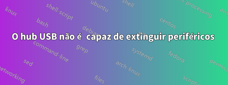 O hub USB não é capaz de extinguir periféricos