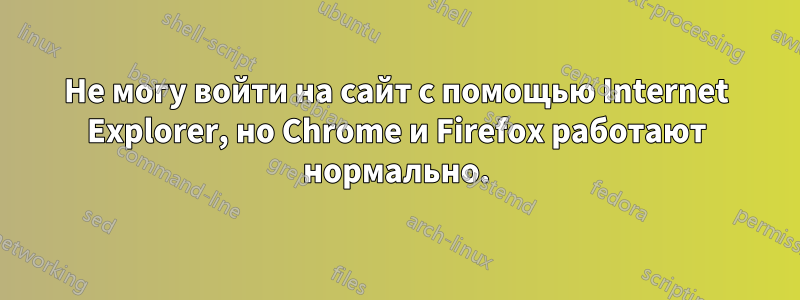 Не могу войти на сайт с помощью Internet Explorer, но Chrome и Firefox работают нормально.