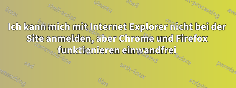 Ich kann mich mit Internet Explorer nicht bei der Site anmelden, aber Chrome und Firefox funktionieren einwandfrei