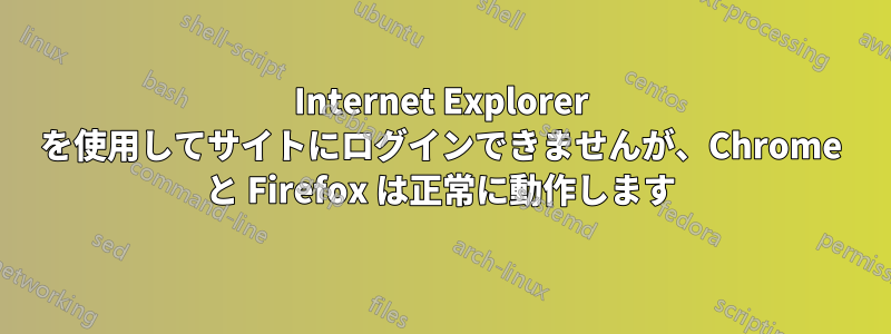 Internet Explorer を使用してサイトにログインできませんが、Chrome と Firefox は正常に動作します