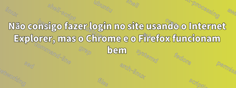 Não consigo fazer login no site usando o Internet Explorer, mas o Chrome e o Firefox funcionam bem