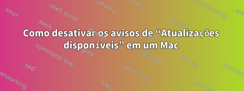 Como desativar os avisos de “Atualizações disponíveis” em um Mac