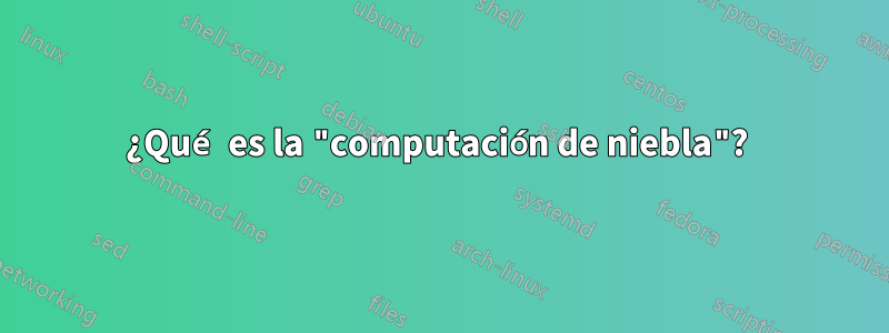 ¿Qué es la "computación de niebla"? 