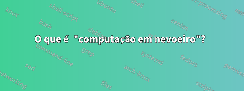 O que é "computação em nevoeiro"? 