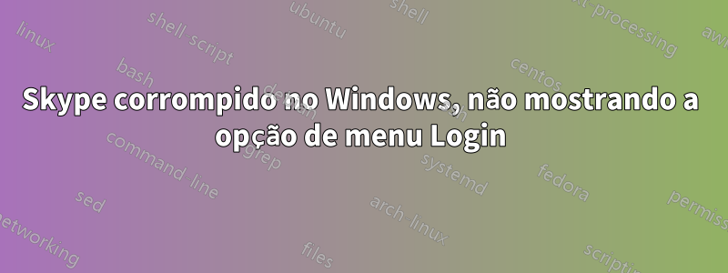 Skype corrompido no Windows, não mostrando a opção de menu Login