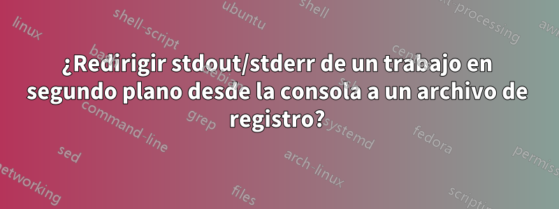 ¿Redirigir stdout/stderr de un trabajo en segundo plano desde la consola a un archivo de registro?