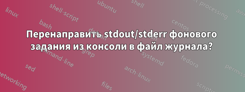 Перенаправить stdout/stderr фонового задания из консоли в файл журнала?