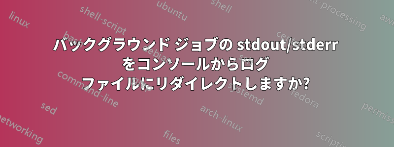 バックグラウンド ジョブの stdout/stderr をコンソールからログ ファイルにリダイレクトしますか?