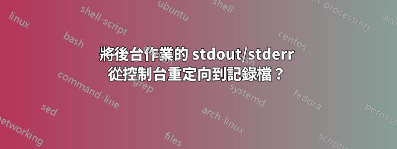 將後台作業的 stdout/stderr 從控制台重定向到記錄檔？