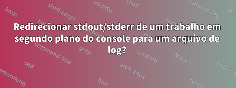 Redirecionar stdout/stderr de um trabalho em segundo plano do console para um arquivo de log?