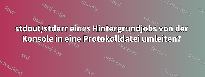 stdout/stderr eines Hintergrundjobs von der Konsole in eine Protokolldatei umleiten?