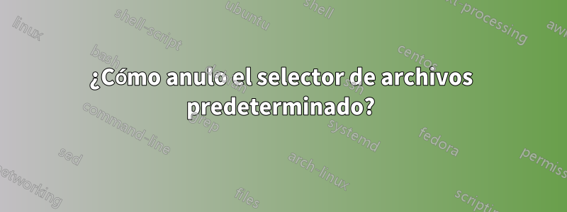 ¿Cómo anulo el selector de archivos predeterminado?