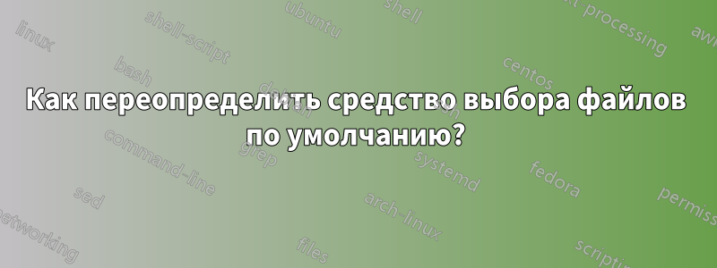 Как переопределить средство выбора файлов по умолчанию?