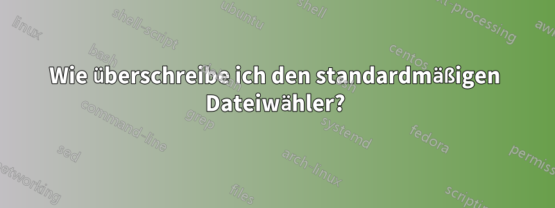 Wie überschreibe ich den standardmäßigen Dateiwähler?