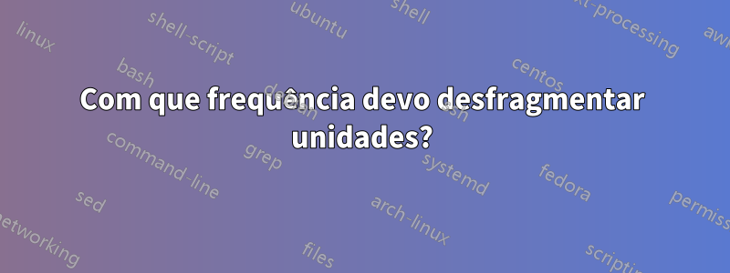 Com que frequência devo desfragmentar unidades?