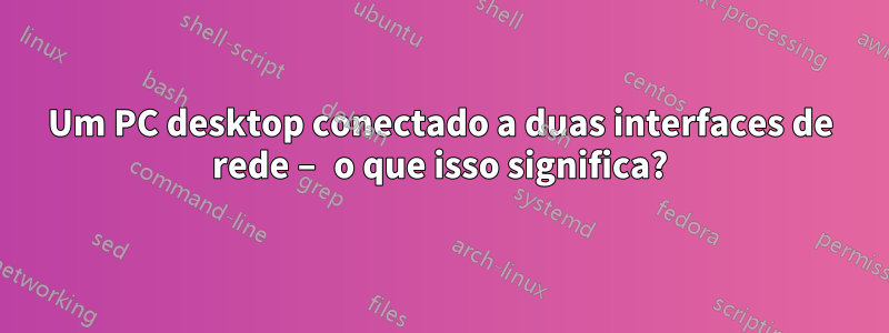 Um PC desktop conectado a duas interfaces de rede – o que isso significa?