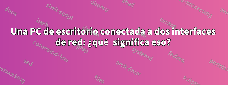 Una PC de escritorio conectada a dos interfaces de red: ¿qué significa eso?