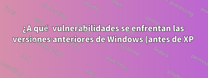 ¿A qué vulnerabilidades se enfrentan las versiones anteriores de Windows (antes de XP) después de que dejaron de ser compatibles?