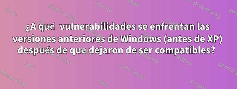 ¿A qué vulnerabilidades se enfrentan las versiones anteriores de Windows (antes de XP) después de que dejaron de ser compatibles? 