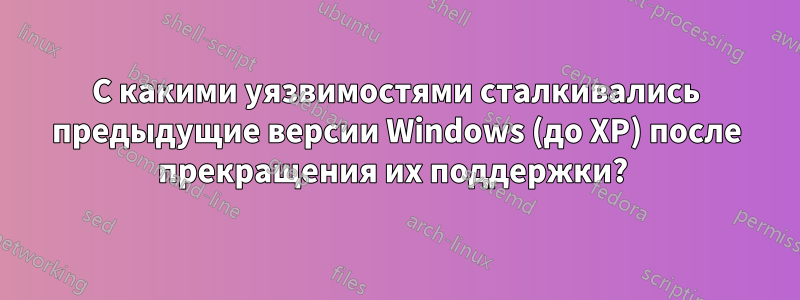 С какими уязвимостями сталкивались предыдущие версии Windows (до XP) после прекращения их поддержки? 