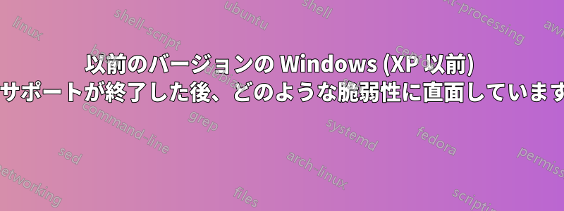 以前のバージョンの Windows (XP 以前) は、サポートが終了した後、どのような脆弱性に直面していますか? 