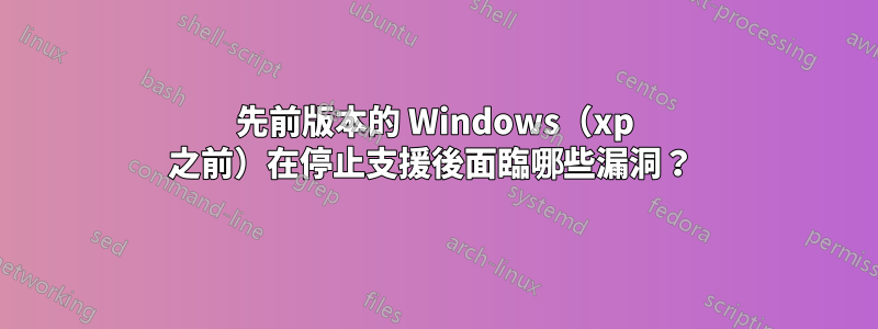 先前版本的 Windows（xp 之前）在停止支援後面臨哪些漏洞？ 