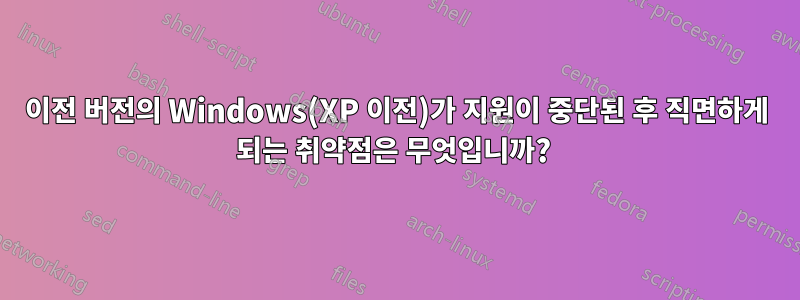 이전 버전의 Windows(XP 이전)가 지원이 중단된 후 직면하게 되는 취약점은 무엇입니까? 